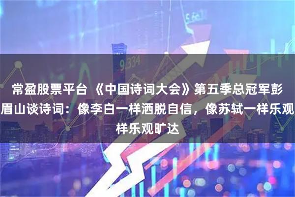 常盈股票平台 《中国诗词大会》第五季总冠军彭敏在眉山谈诗词：像李白一样洒脱自信，像苏轼一样乐观旷达