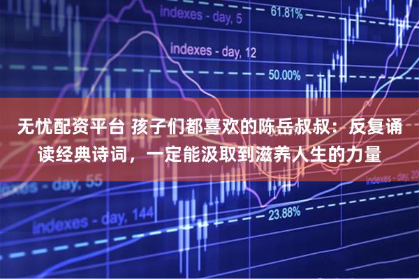 无忧配资平台 孩子们都喜欢的陈岳叔叔：反复诵读经典诗词，一定能汲取到滋养人生的力量