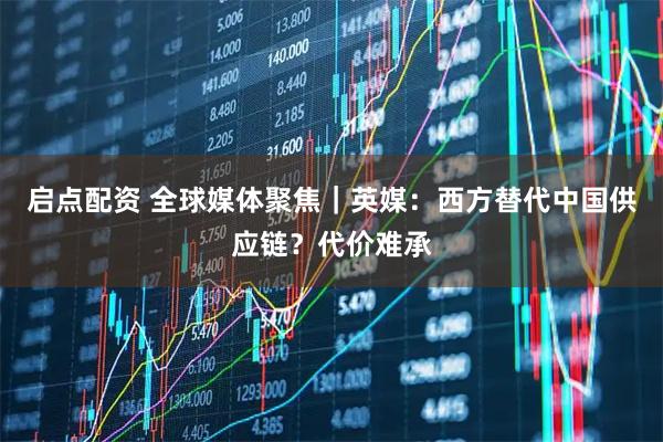 启点配资 全球媒体聚焦｜英媒：西方替代中国供应链？代价难承
