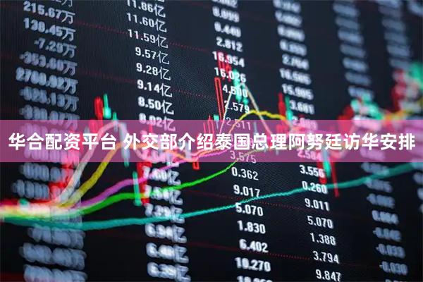 华合配资平台 外交部介绍泰国总理阿努廷访华安排