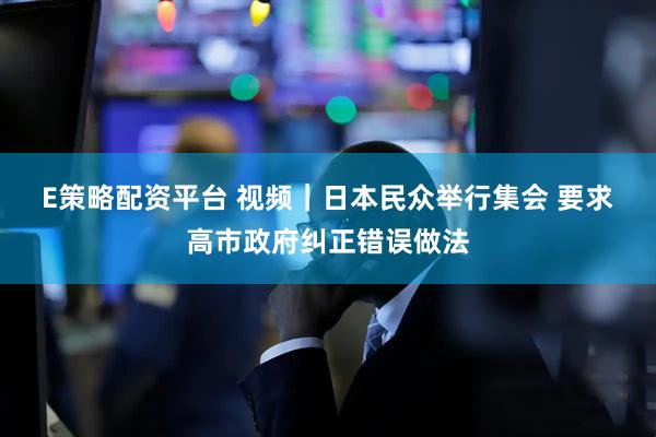 E策略配资平台 视频｜日本民众举行集会 要求高市政府纠正错误做法