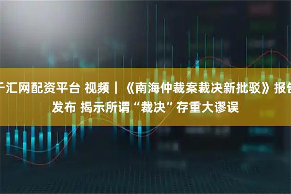 千汇网配资平台 视频｜《南海仲裁案裁决新批驳》报告发布 揭示所谓“裁决”存重大谬误