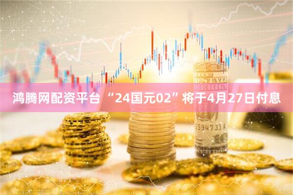 鸿腾网配资平台 “24国元02”将于4月27日付息