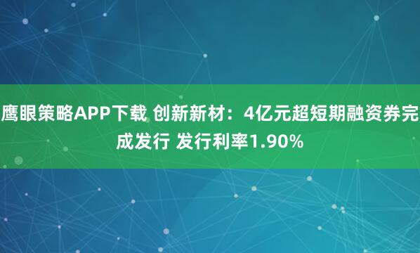 鹰眼策略APP下载 创新新材：4亿元超短期融资券完成发行 发行利率1.90%